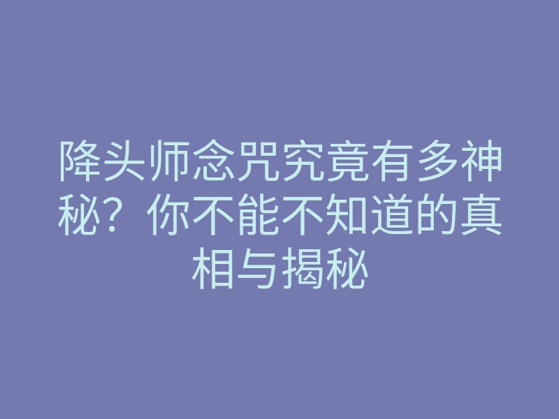 降头师念咒究竟有多神秘?你不能不知道的真相与揭秘