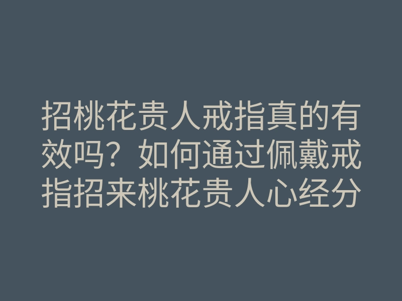招桃花贵人戒指真的有效吗?如何通过佩戴戒指招来桃花贵人心经分享