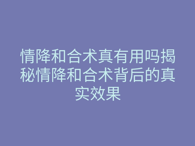 情降和合术真有用吗揭秘情降和合术背后的真实效果