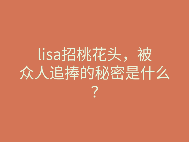 lisa招桃花头,被众人追捧的秘密是什么?