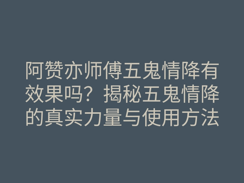 阿赞亦师傅五鬼情降有效果吗?揭秘五鬼情降的真实力量与使用方法