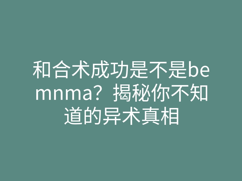 和合术成功是不是bemnma?揭秘你不知道的异术真相