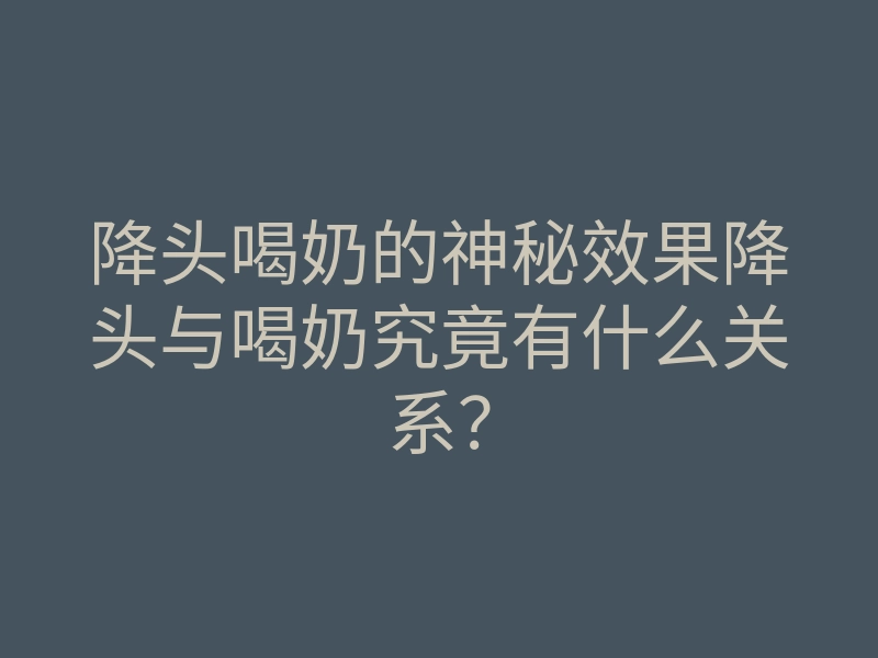 降头喝奶的神秘效果降头与喝奶究竟有什么关系?