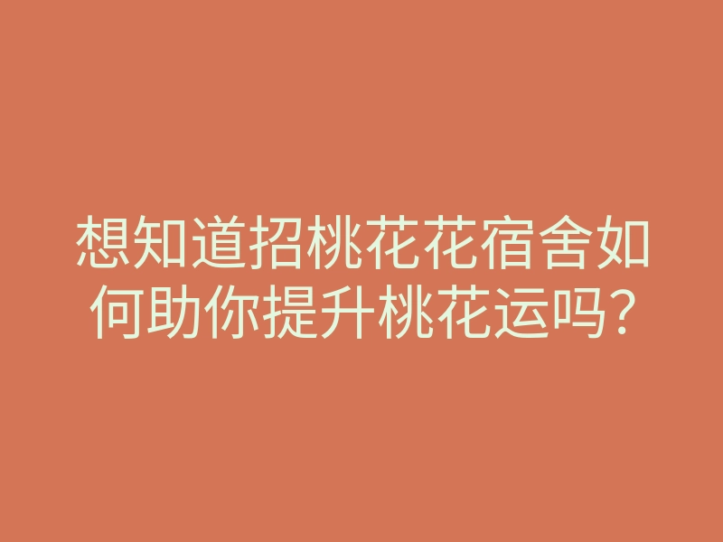 想知道招桃花花宿舍如何助你提升桃花运吗?
