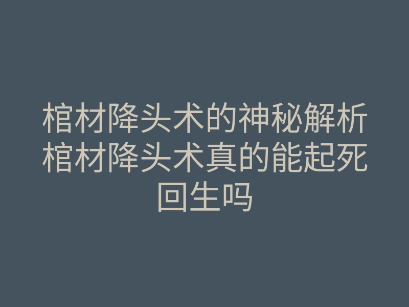 棺材降头术的神秘解析棺材降头术真的能起死回生吗