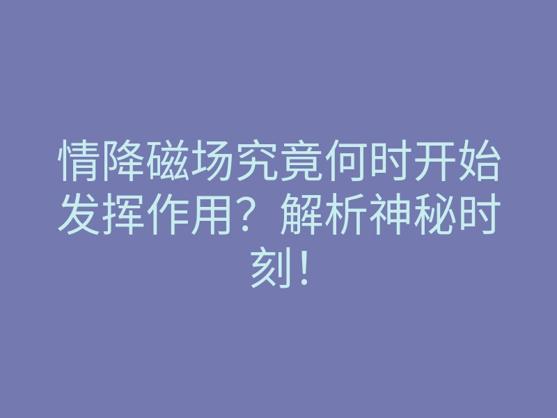 情降磁场究竟何时开始发挥作用?解析神秘时刻!