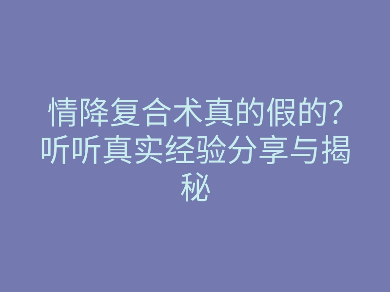 情降复合术真的假的?听听真实经验分享与揭秘