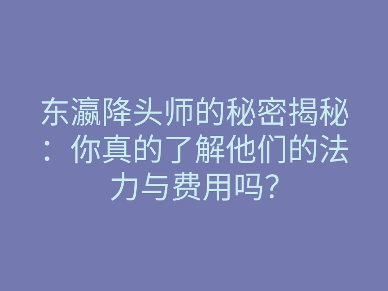 东瀛降头师的秘密揭秘:你真的了解他们的法力与费用吗?
