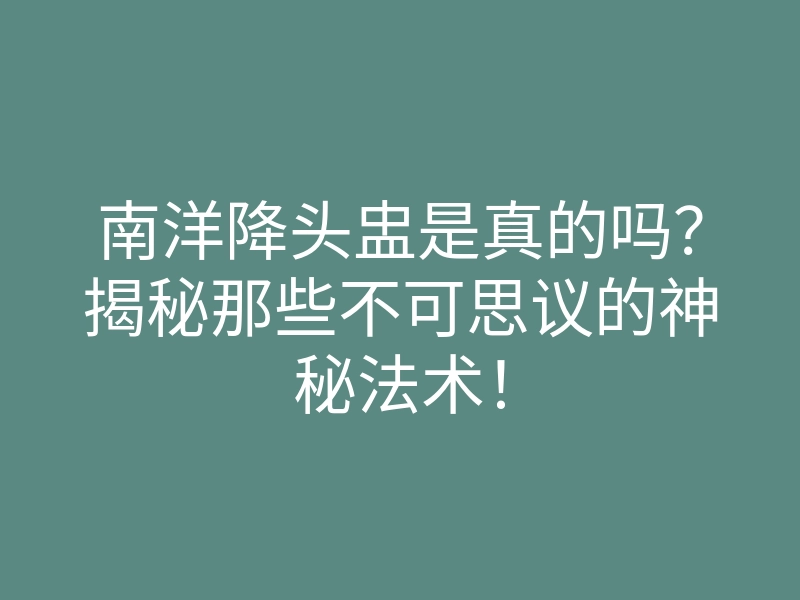 南洋降头盅是真的吗？揭秘那些不可思议的神秘法术！