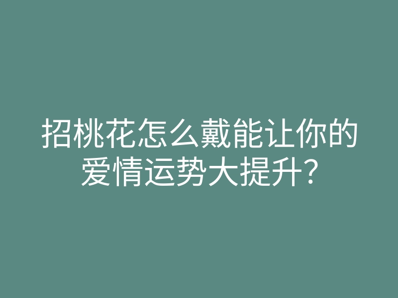 招桃花怎么戴能让你的爱情运势大提升?