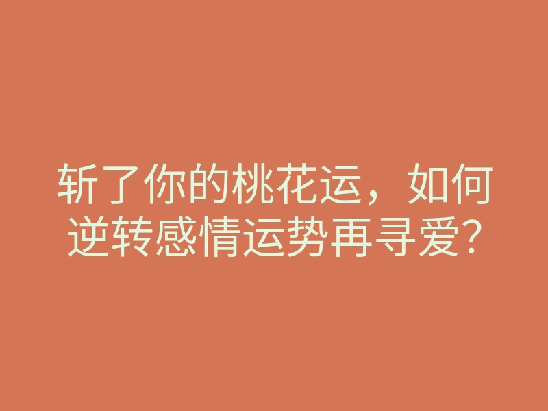 斩了你的桃花运，如何逆转感情运势再寻爱？