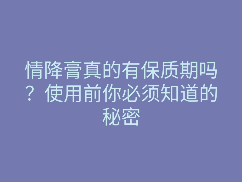 情降膏真的有保质期吗?使用前你必须知道的秘密