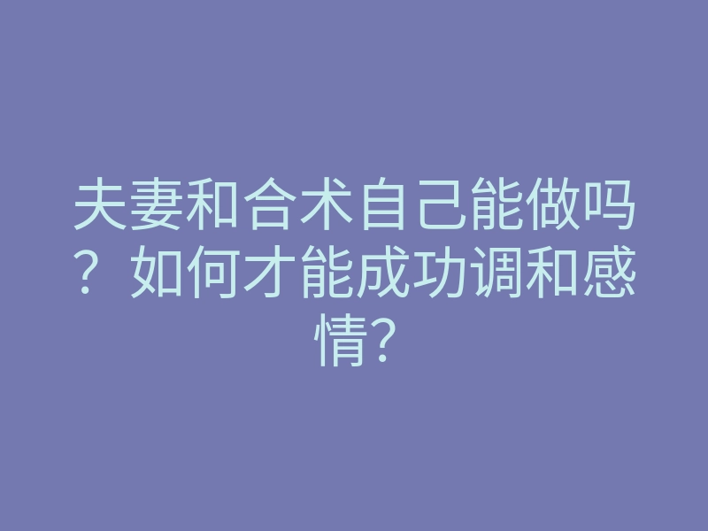 夫妻和合术自己能做吗？如何才能成功调和感情？