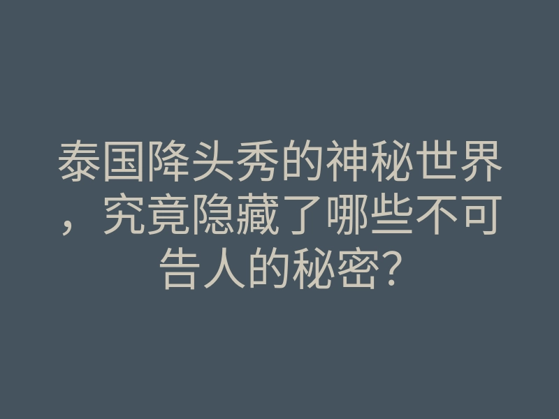 泰国降头秀的神秘世界,究竟隐藏了哪些不可告人的秘密?