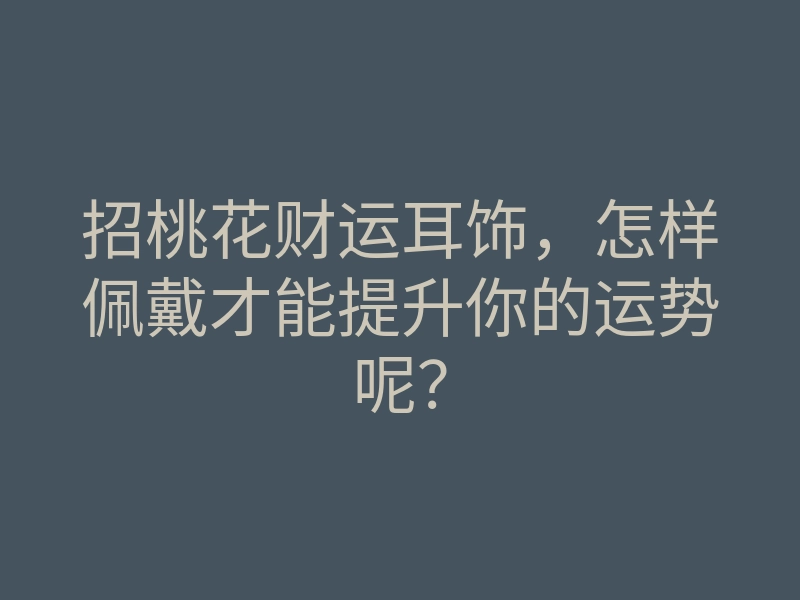 招桃花财运耳饰,怎样佩戴才能提升你的运势呢?