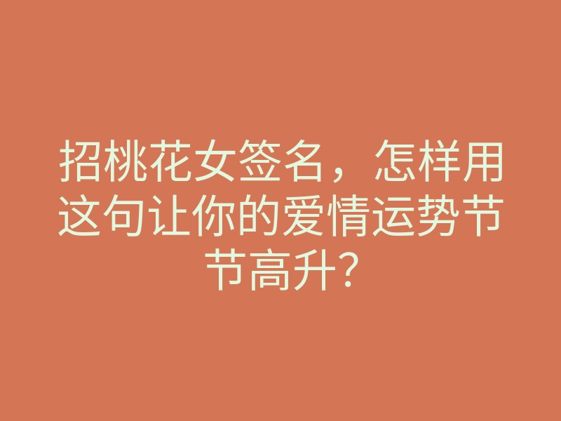 招桃花女签名,怎样用这句让你的爱情运势节节高升?