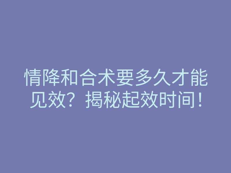 情降和合术要多久才能见效？揭秘起效时间！