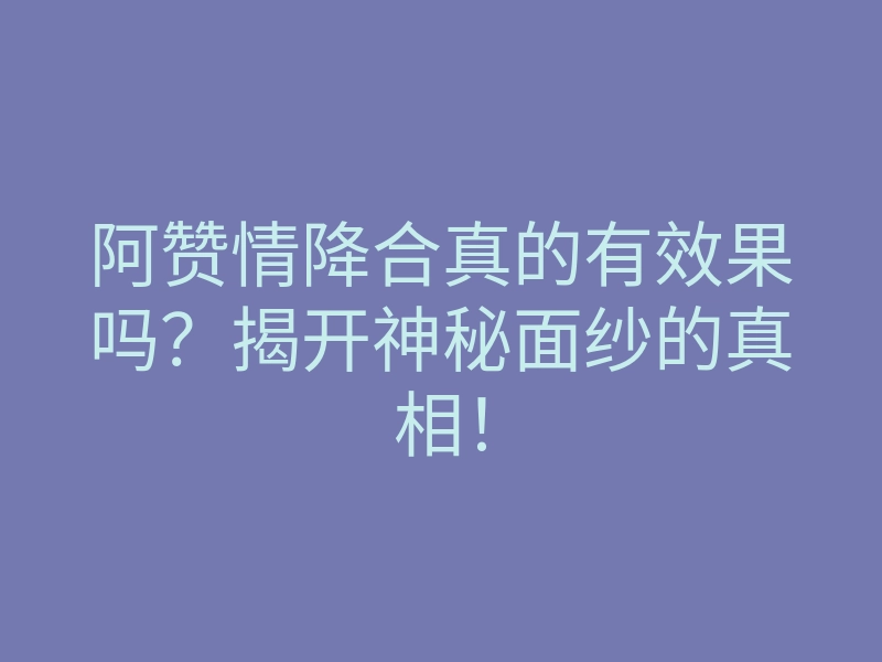 阿赞情降合真的有效果吗?揭开神秘面纱的真相!
