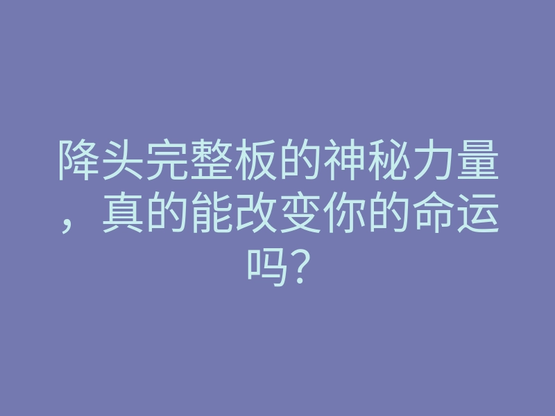 降头完整板的神秘力量,真的能改变你的命运吗?