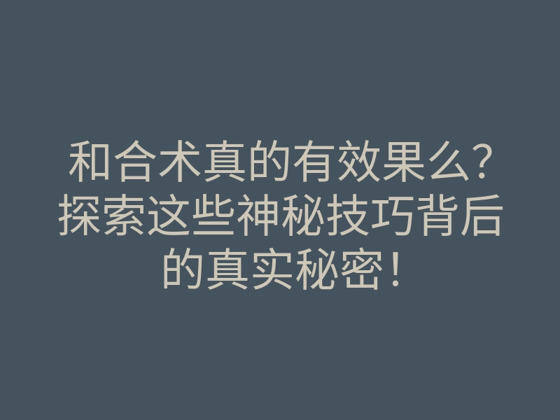 和合术真的有效果么?探索这些神秘技巧背后的真实秘密!