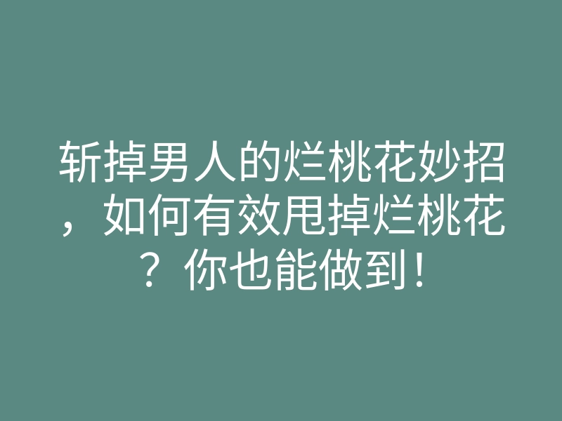 斩掉男人的烂桃花妙招，如何有效甩掉烂桃花？你也能做到！