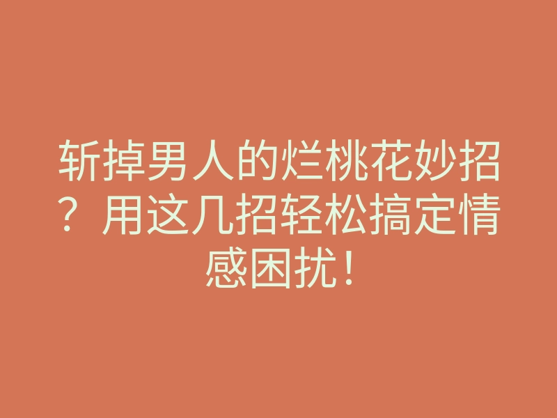 斩掉男人的烂桃花妙招?用这几招轻松搞定情感困扰!