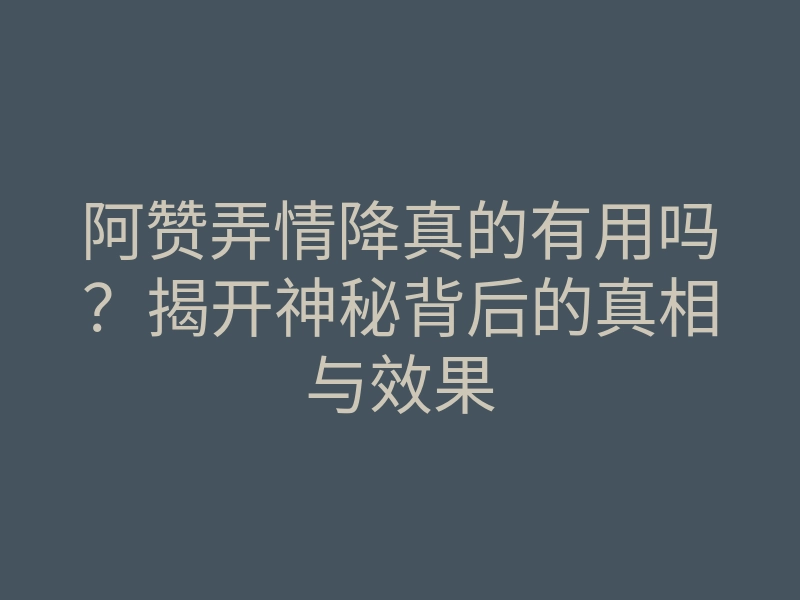 阿赞弄情降真的有用吗？揭开神秘背后的真相与效果