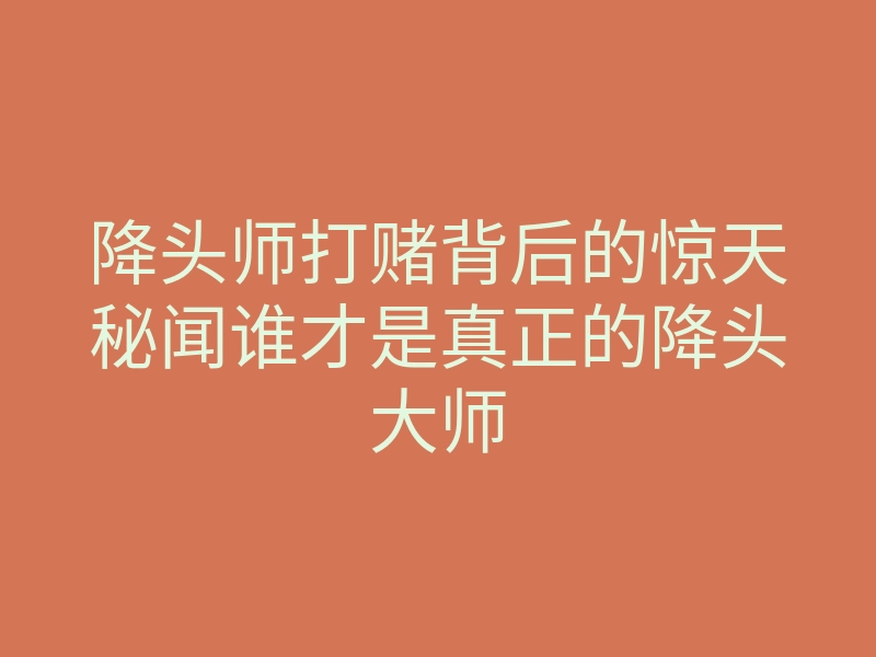 降头师打赌背后的惊天秘闻谁才是真正的降头大师