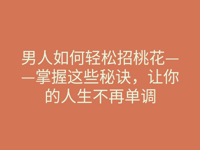 男人如何轻松招桃花——掌握这些秘诀,让你的人生不再单调