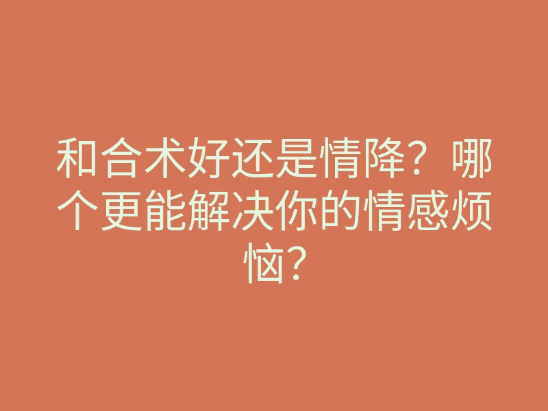 和合术好还是情降?哪个更能解决你的情感烦恼?
