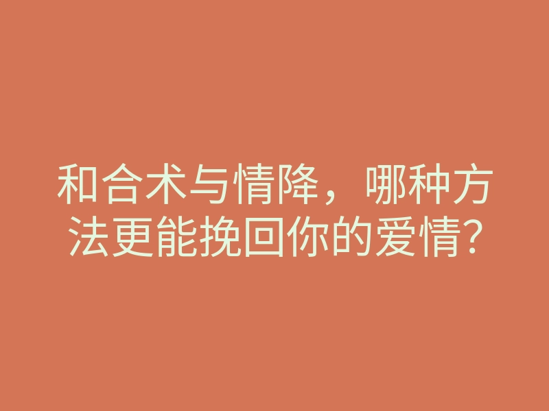 和合术与情降,哪种方法更能挽回你的爱情?