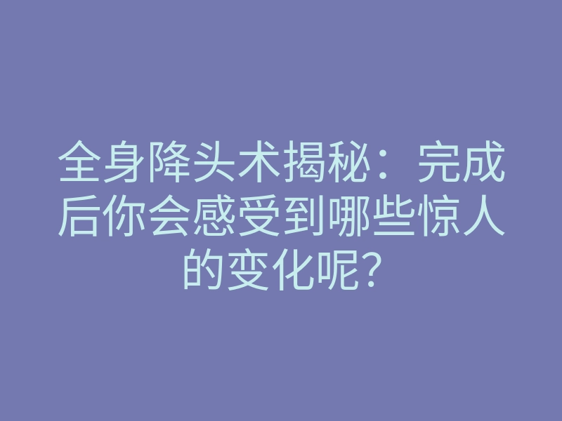 全身降头术揭秘:完成后你会感受到哪些惊人的变化呢?