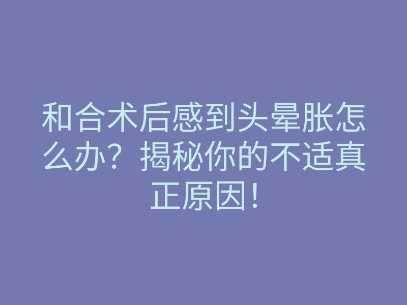 和合术后感到头晕胀怎么办?揭秘你的不适真正原因!