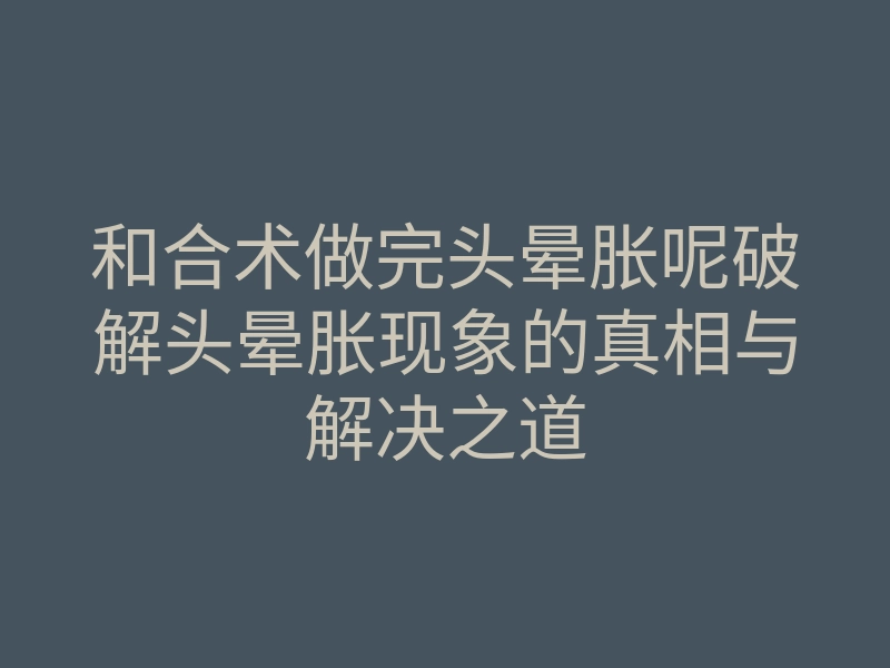 和合术做完头晕胀呢破解头晕胀现象的真相与解决之道