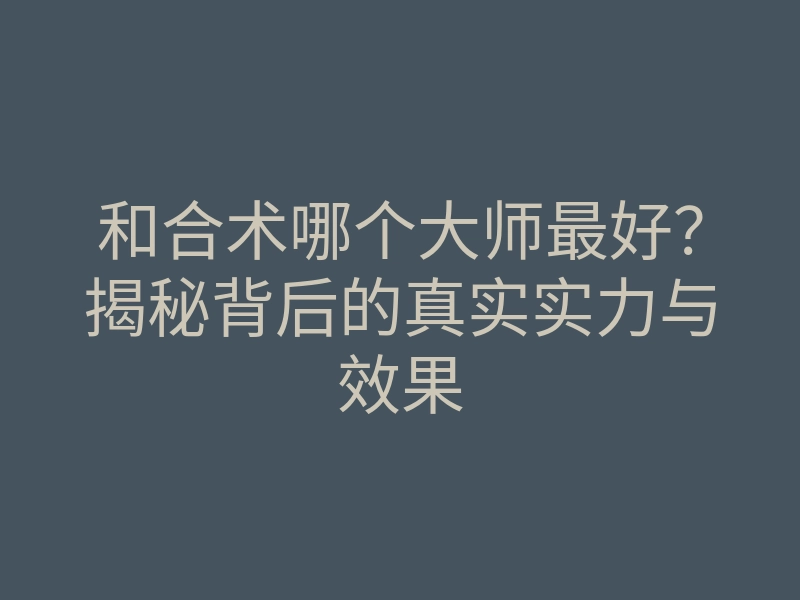 和合术哪个大师最好?揭秘背后的真实实力与效果