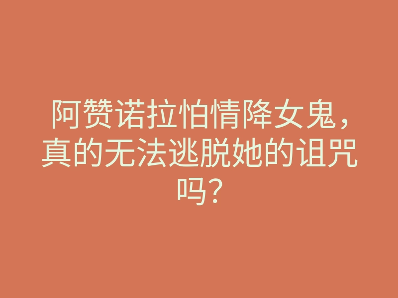 阿赞诺拉怕情降女鬼,真的无法逃脱她的诅咒吗?