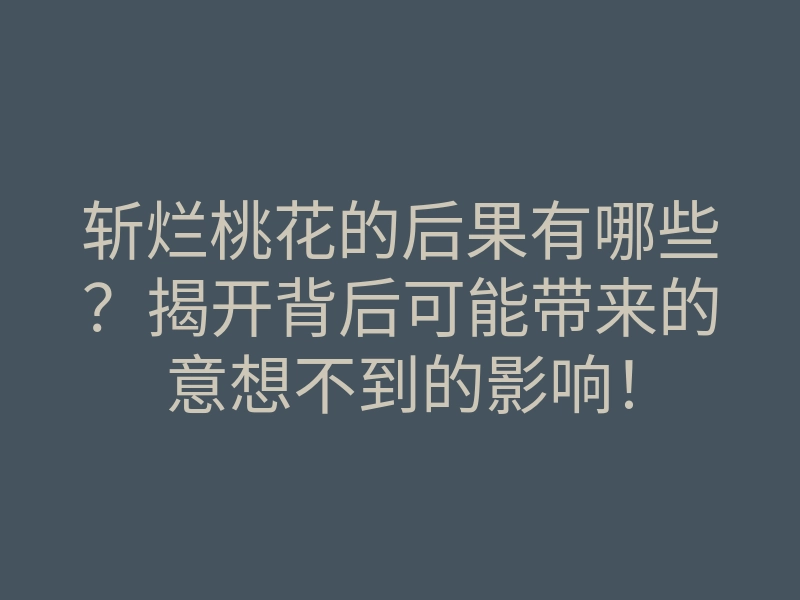 斩烂桃花的后果有哪些?揭开背后可能带来的意想不到的影响!