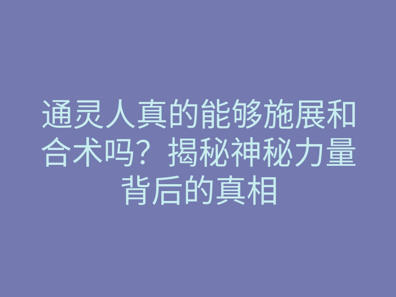 通灵人真的能够施展和合术吗?揭秘神秘力量背后的真相