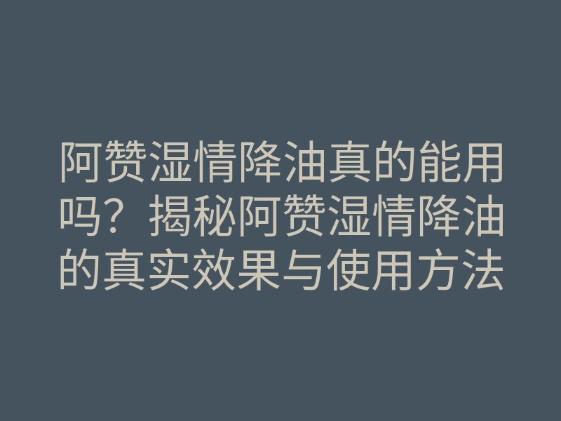 阿赞湿情降油真的能用吗?揭秘阿赞湿情降油的真实效果与使用方法