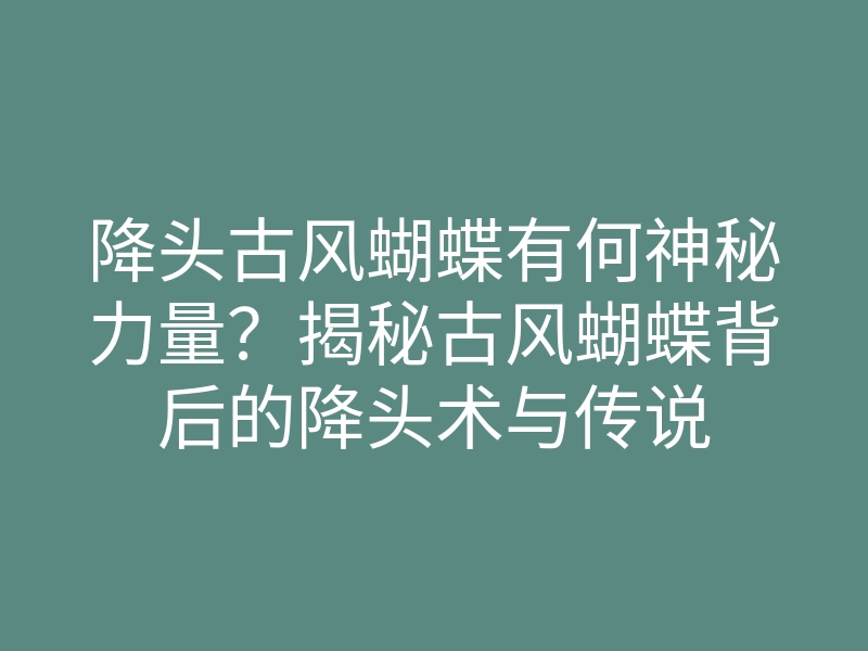 降头古风蝴蝶有何神秘力量?揭秘古风蝴蝶背后的降头术与传说