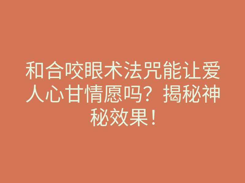 和合咬眼术法咒能让爱人心甘情愿吗?揭秘神秘效果!