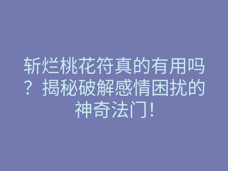 斩烂桃花符真的有用吗?揭秘破解感情困扰的神奇法门!