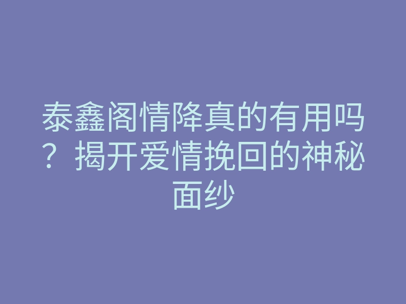 泰鑫阁情降真的有用吗?揭开爱情挽回的神秘面纱