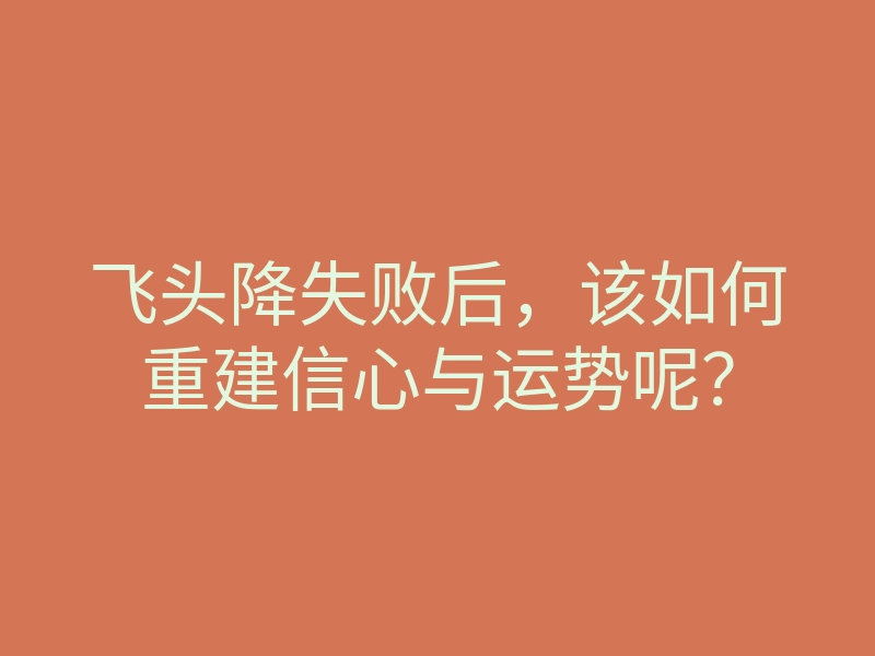 飞头降失败后,该如何重建信心与运势呢?