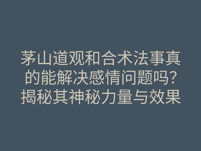 茅山道观和合术法事真的能解决感情问题吗?揭秘其神秘力量与效果