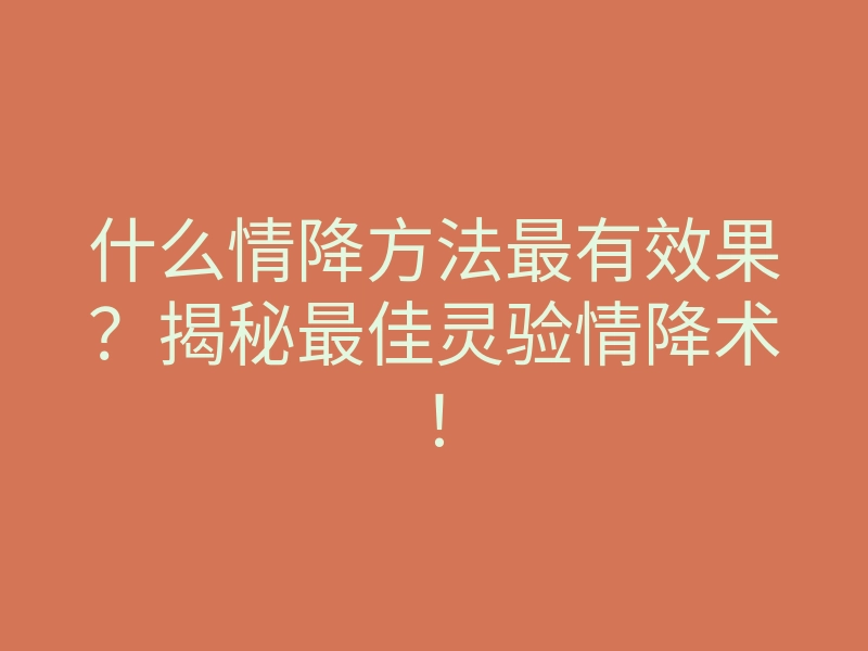 什么情降方法最有效果?揭秘最佳灵验情降术!