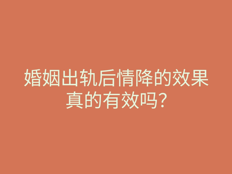 婚姻出轨后情降的效果真的有效吗?