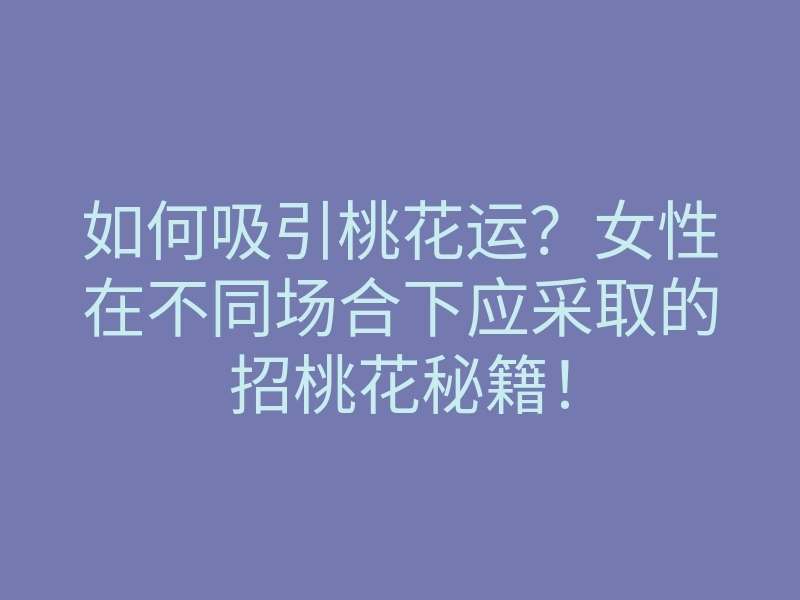如何吸引桃花运?女性在不同场合下应采取的招桃花秘籍!