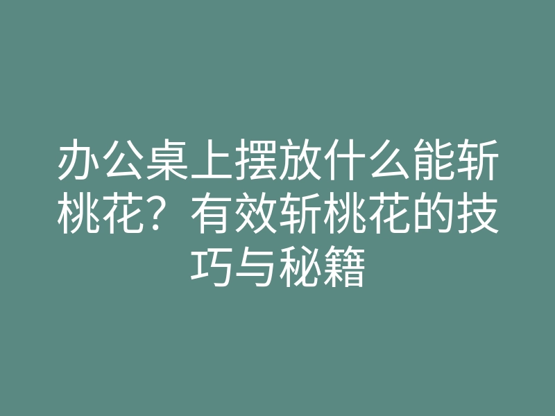 办公桌上摆放什么能斩桃花?有效斩桃花的技巧与秘籍