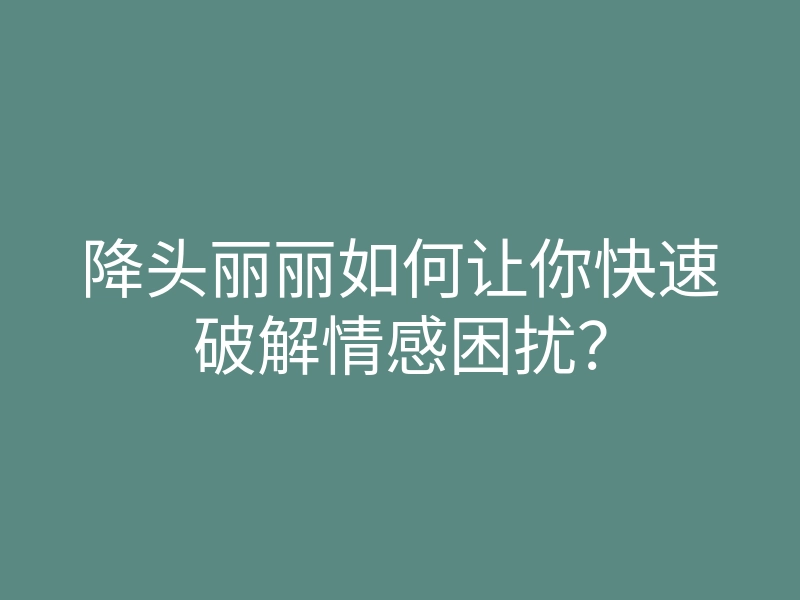 降头丽丽如何让你快速破解情感困扰?